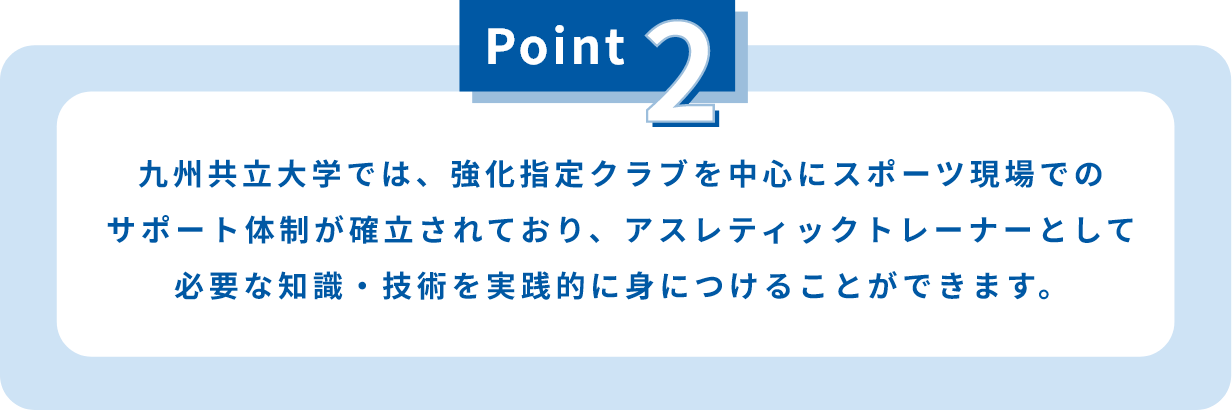 九州共立大学では、強化指定クラブを中心にスポーツ現場でのサポート体制が確立されており、アスレティックトレーナーとして必要な知識・技術を実践的に身につけることができます。