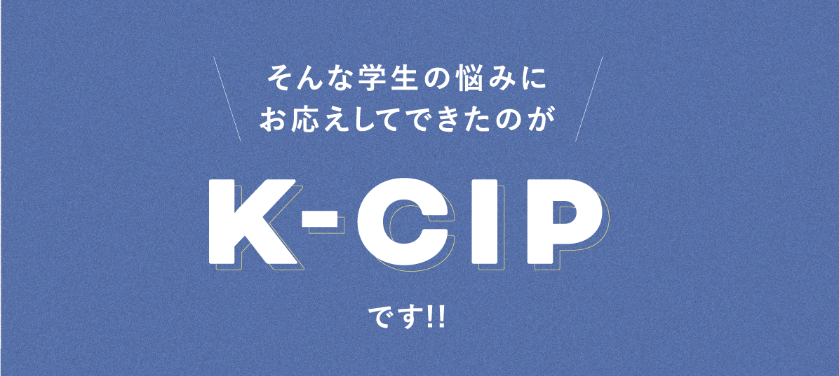 そんな学生の悩みにお応えしてできたのがK-CIPです！